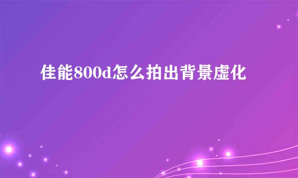 佳能800d怎么拍出背景虚化