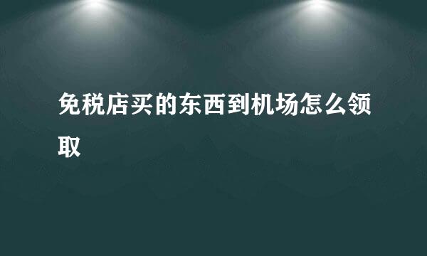 免税店买的东西到机场怎么领取