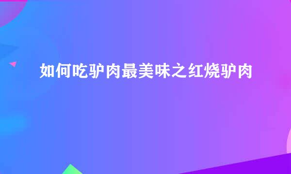 如何吃驴肉最美味之红烧驴肉
