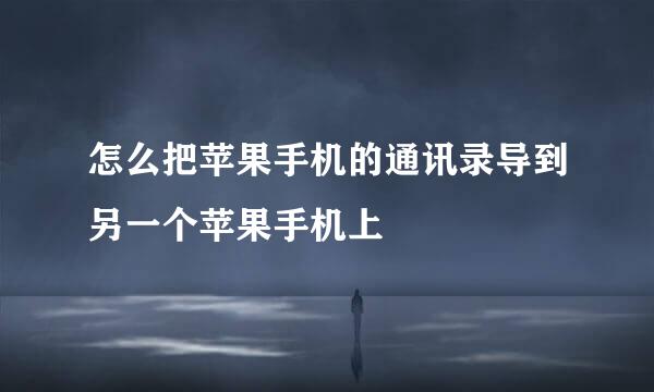 怎么把苹果手机的通讯录导到另一个苹果手机上