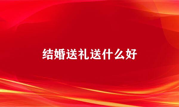 结婚送礼送什么好