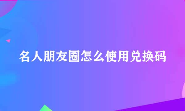 名人朋友圈怎么使用兑换码