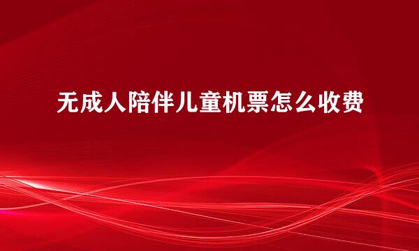 无成人陪伴儿童机票怎么收费