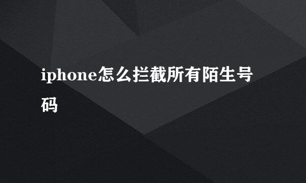 iphone怎么拦截所有陌生号码