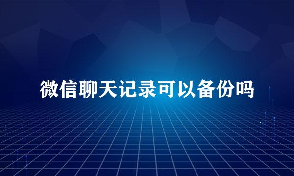 微信聊天记录可以备份吗