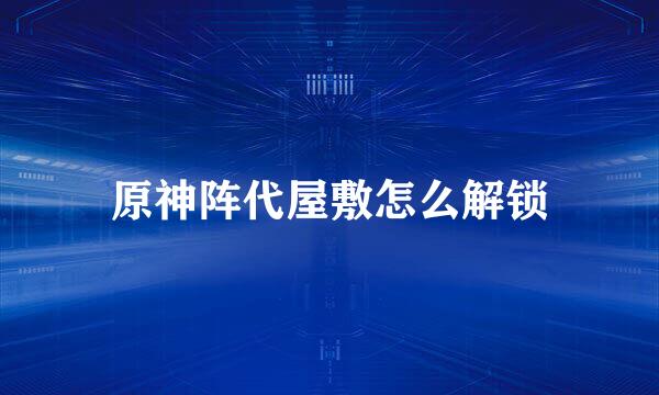 原神阵代屋敷怎么解锁