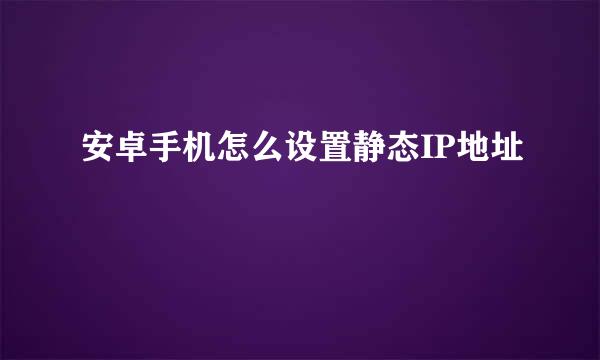 安卓手机怎么设置静态IP地址