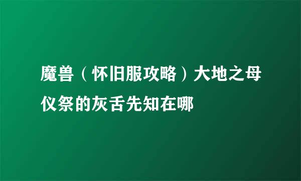 魔兽（怀旧服攻略）大地之母仪祭的灰舌先知在哪