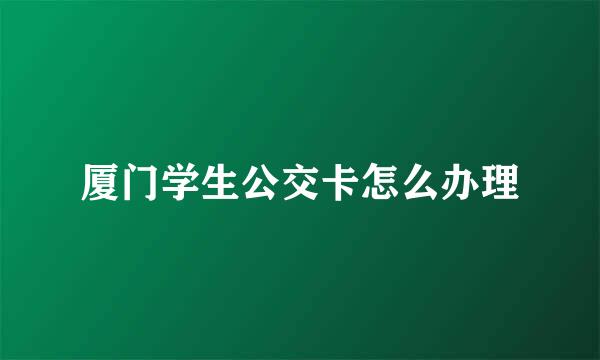 厦门学生公交卡怎么办理