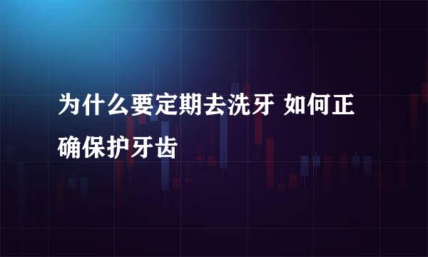 为什么要定期去洗牙 如何正确保护牙齿