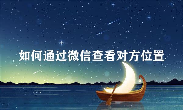如何通过微信查看对方位置