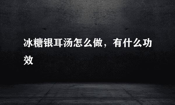 冰糖银耳汤怎么做,有什么功效