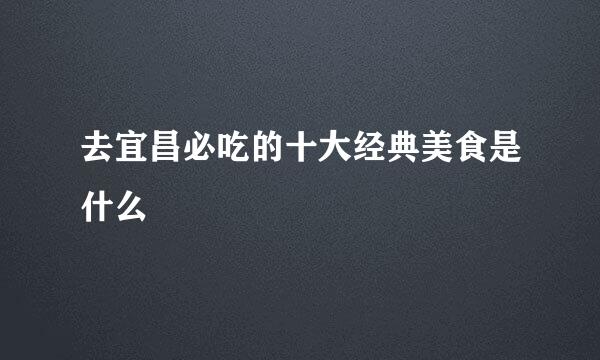 去宜昌必吃的十大经典美食是什么