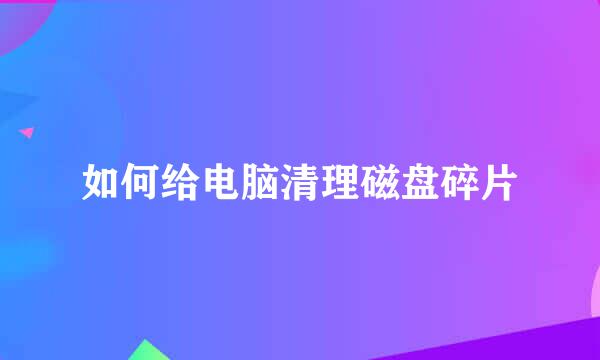如何给电脑清理磁盘碎片