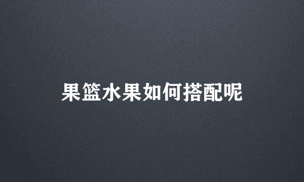 果篮水果如何搭配呢