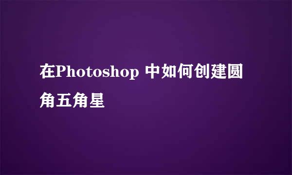 在Photoshop 中如何创建圆角五角星