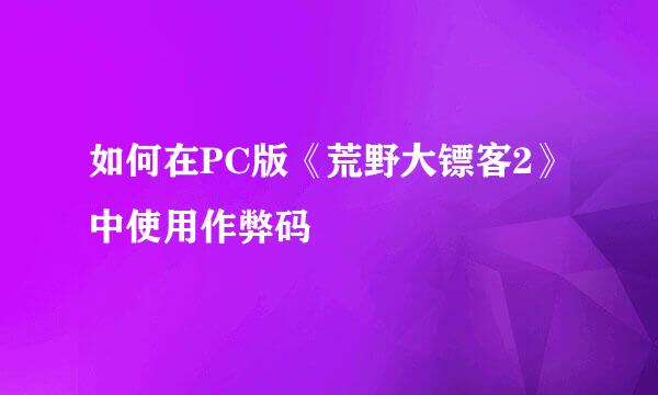 如何在PC版《荒野大镖客2》中使用作弊码