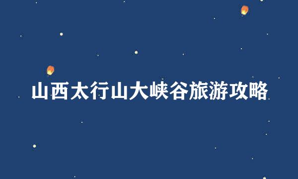 山西太行山大峡谷旅游攻略