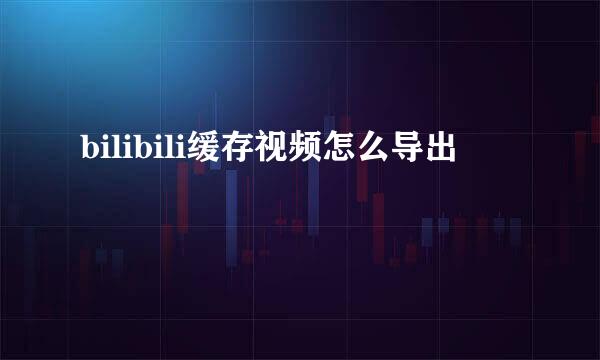 bilibili缓存视频怎么导出