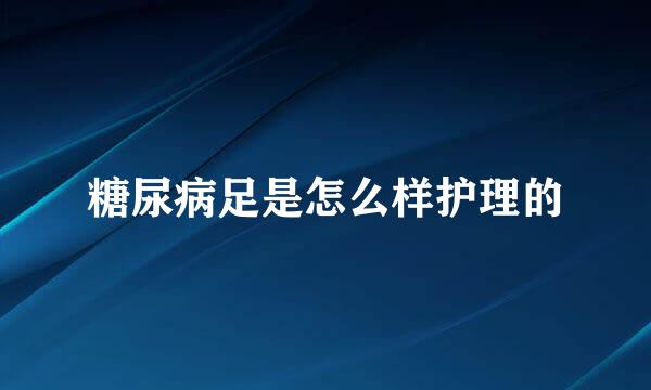 糖尿病足是怎么样护理的