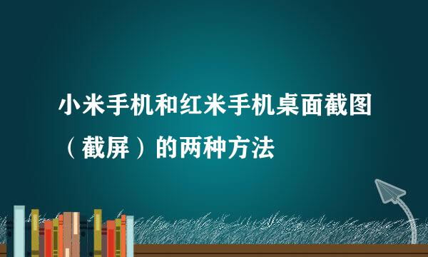 小米手机和红米手机桌面截图（截屏）的两种方法