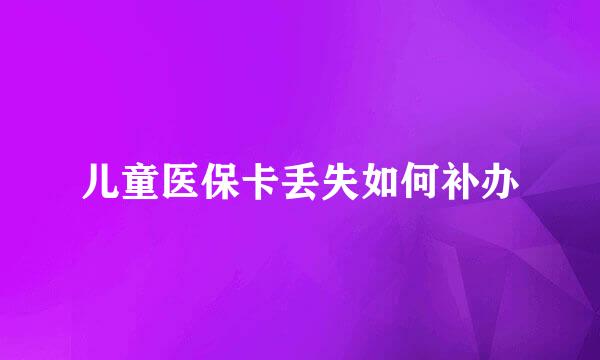 儿童医保卡丢失如何补办
