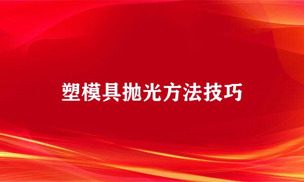 塑模具抛光方法技巧