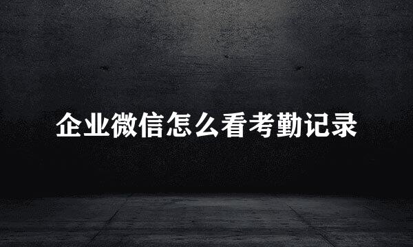 企业微信怎么看考勤记录