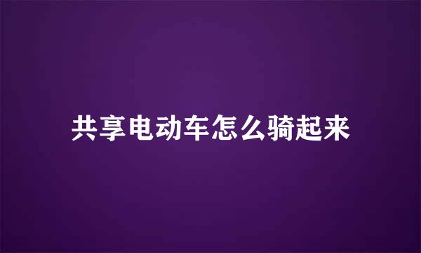 共享电动车怎么骑起来