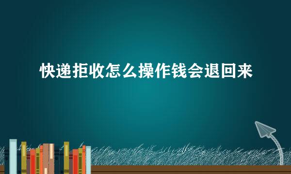 快递拒收怎么操作钱会退回来