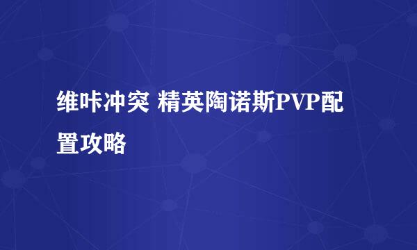 维咔冲突 精英陶诺斯PVP配置攻略