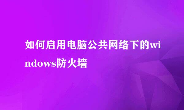 如何启用电脑公共网络下的windows防火墙