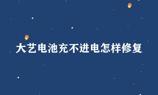 大艺电池充不进电怎样修复