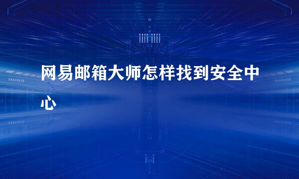 网易邮箱大师怎样找到安全中心