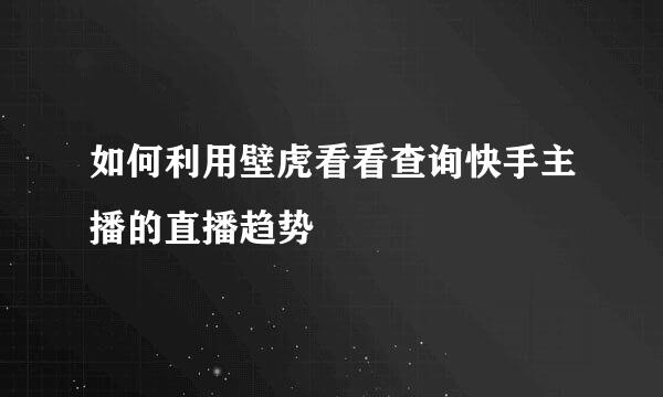 如何利用壁虎看看查询快手主播的直播趋势