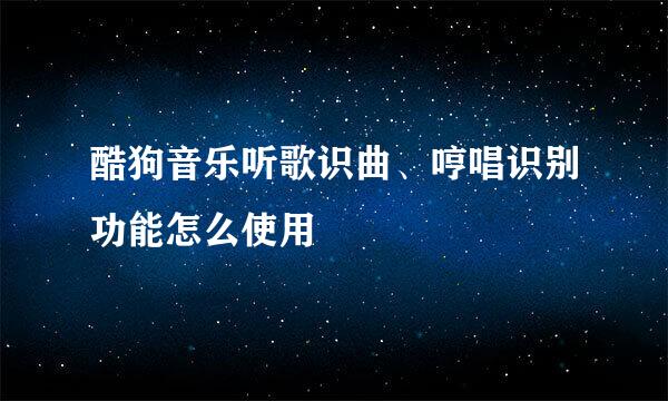 酷狗音乐听歌识曲、哼唱识别功能怎么使用