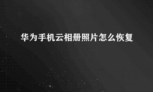 华为手机云相册照片怎么恢复