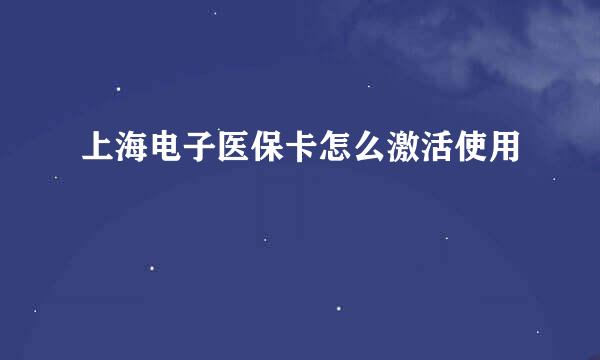 上海电子医保卡怎么激活使用