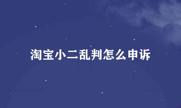 淘宝小二乱判怎么申诉