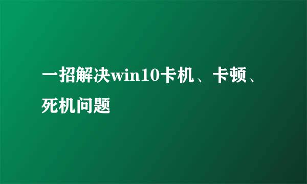 一招解决win10卡机、卡顿、死机问题