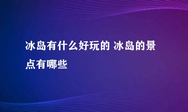 冰岛有什么好玩的 冰岛的景点有哪些