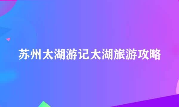 苏州太湖游记太湖旅游攻略