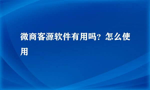 微商客源软件有用吗？怎么使用