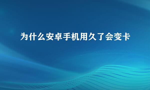 为什么安卓手机用久了会变卡