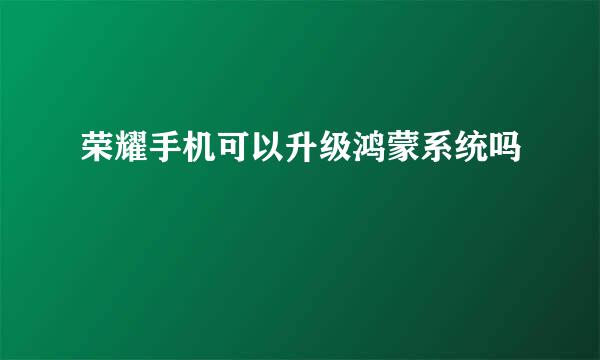 荣耀手机可以升级鸿蒙系统吗