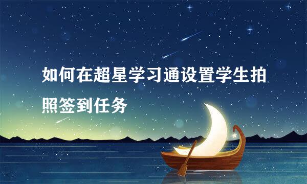 如何在超星学习通设置学生拍照签到任务