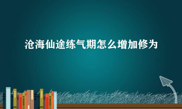 沧海仙途练气期怎么增加修为