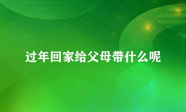 过年回家给父母带什么呢