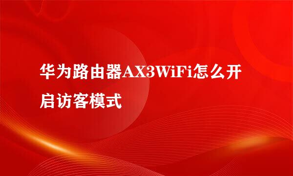 华为路由器AX3WiFi怎么开启访客模式