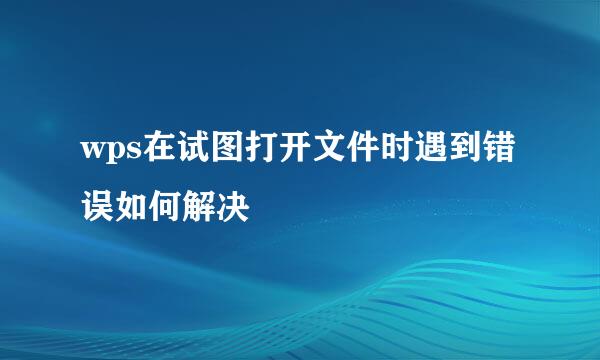 wps在试图打开文件时遇到错误如何解决